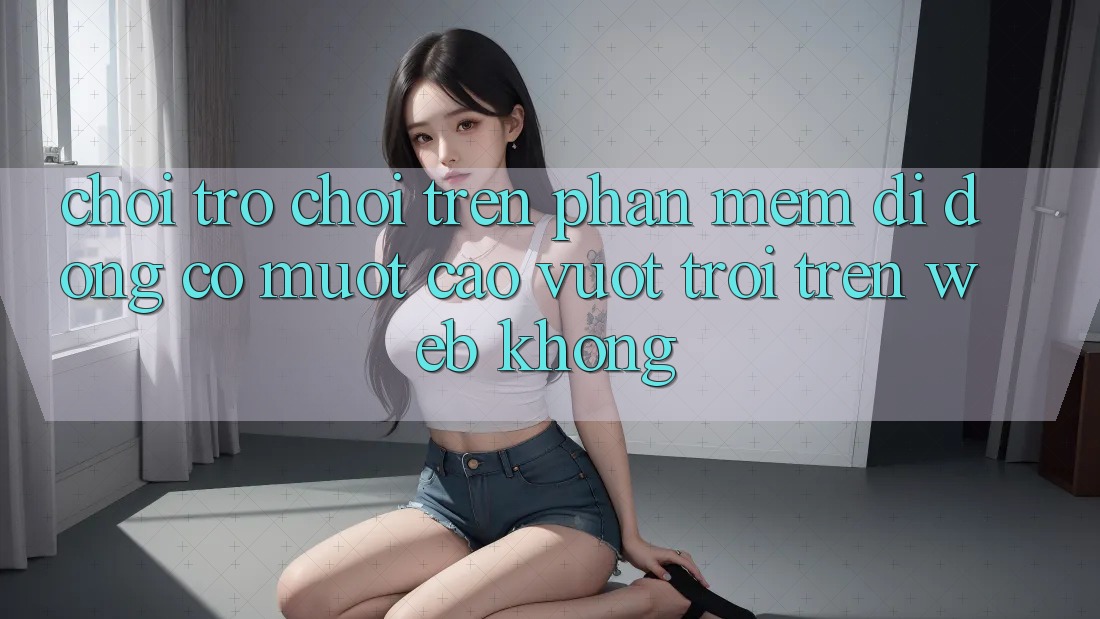 Chơi trò chơi trên phần mềm di động có mượt cao vượt trội trên web không?
