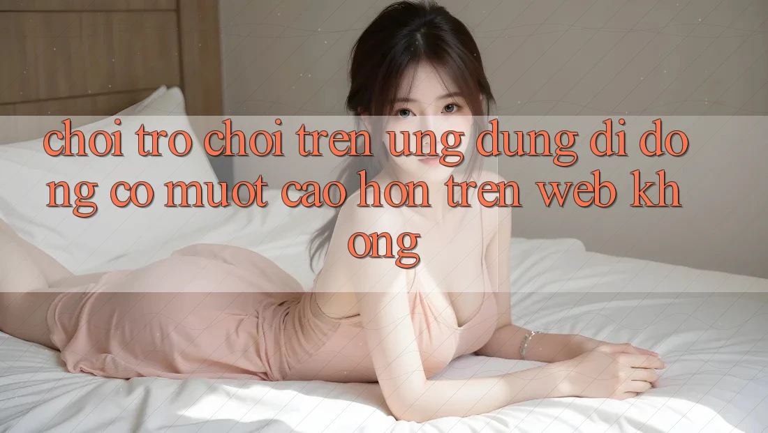 Chơi trò chơi trên ứng dụng di động có mượt cao hơn trên web không? Chơi trò chơi trên ứng dụng di động có mượt cao hơn trên web không?