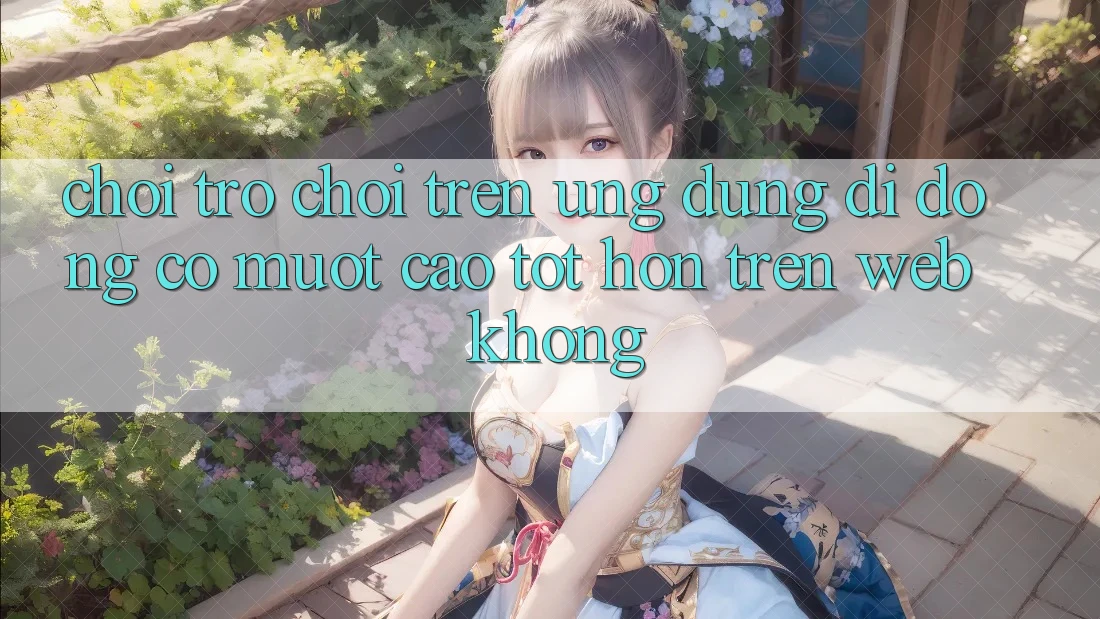 Chơi trò chơi trên ứng dụng di động có mượt cao tốt hơn trên web không? Chơi trò chơi trên ứng dụng di động có mượt cao tốt hơn trên web không?