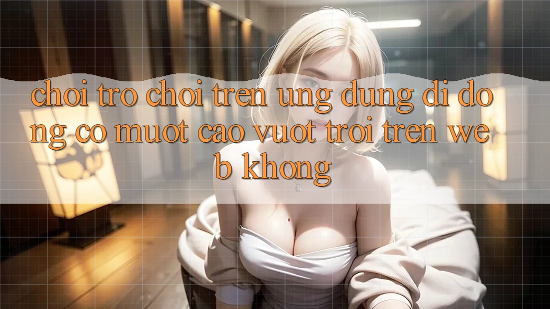 Chơi trò chơi trên ứng dụng di động có mượt cao vượt trội trên web không?
