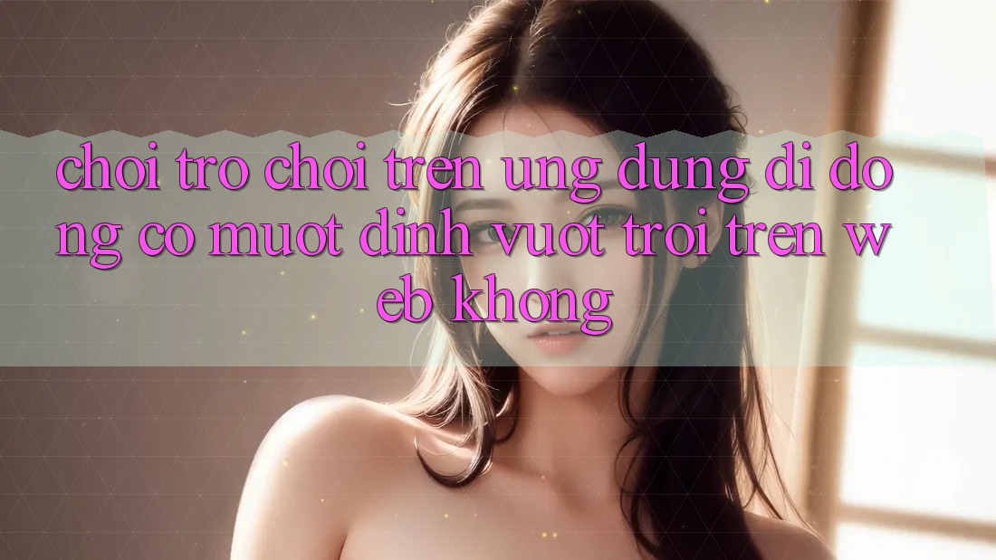 Chơi trò chơi trên ứng dụng di động có mượt đỉnh vượt trội trên web không?