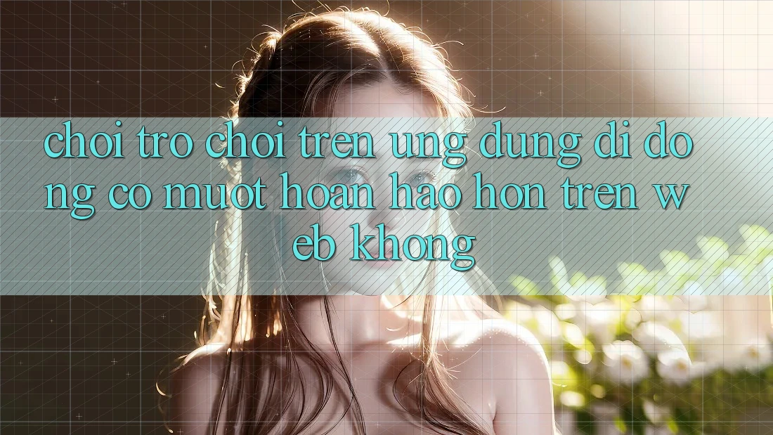 Chơi trò chơi trên ứng dụng di động có mượt hoàn hảo hơn trên web không?