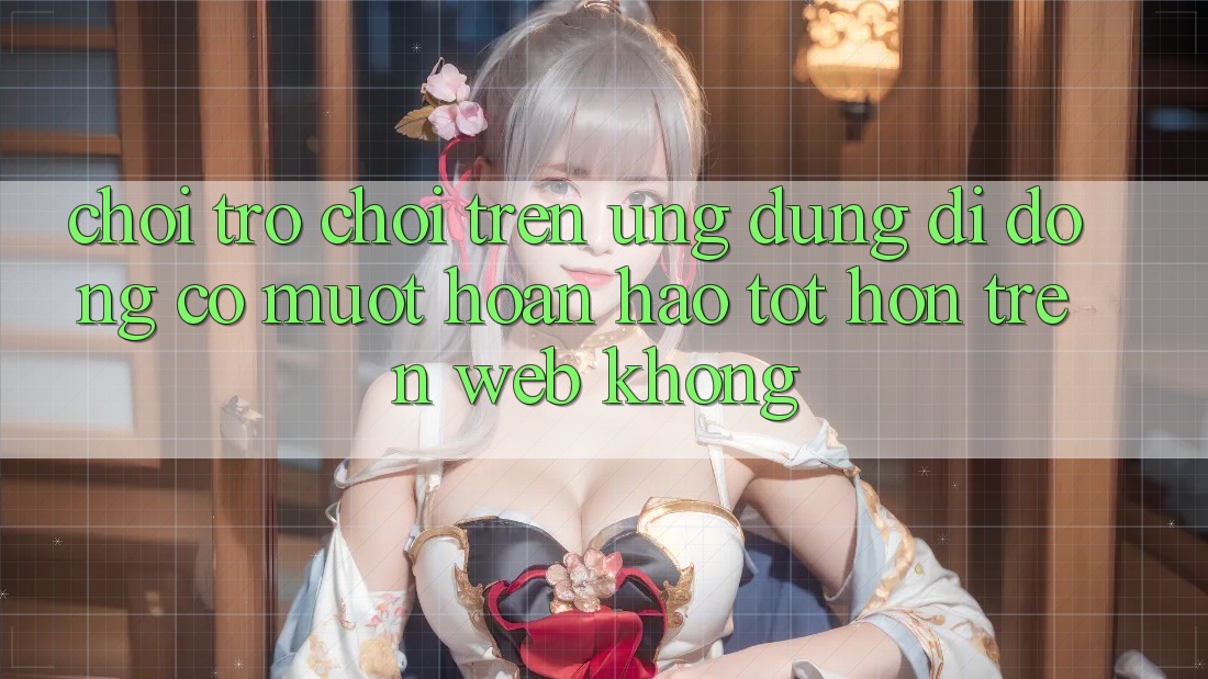 Chơi trò chơi trên ứng dụng di động có mượt hoàn hảo tốt hơn trên web không?
