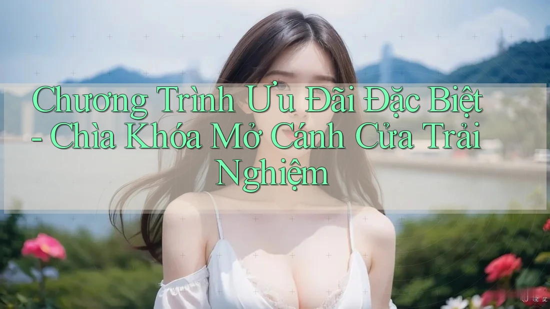 Chương Trình Ưu Đãi Đặc Biệt - Chìa Khóa Mở Cánh Cửa Trải Nghiệm
