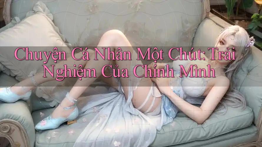 Chuyện Cá Nhân Một Chút: Trải Nghiệm Của Chính Mình
