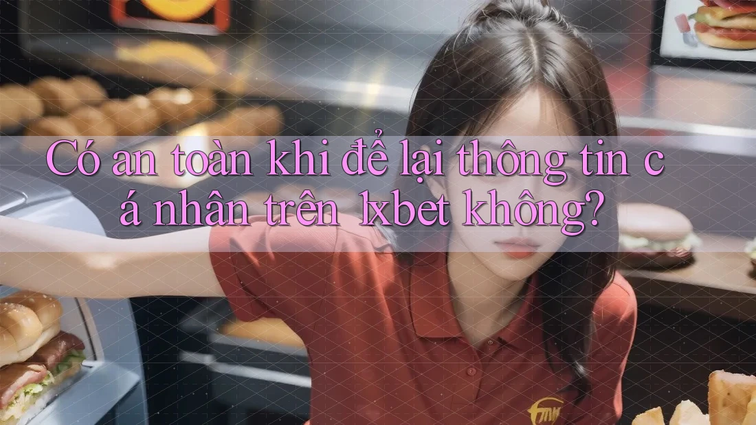 Có an toàn khi để lại thông tin cá nhân trên 1xbet không?