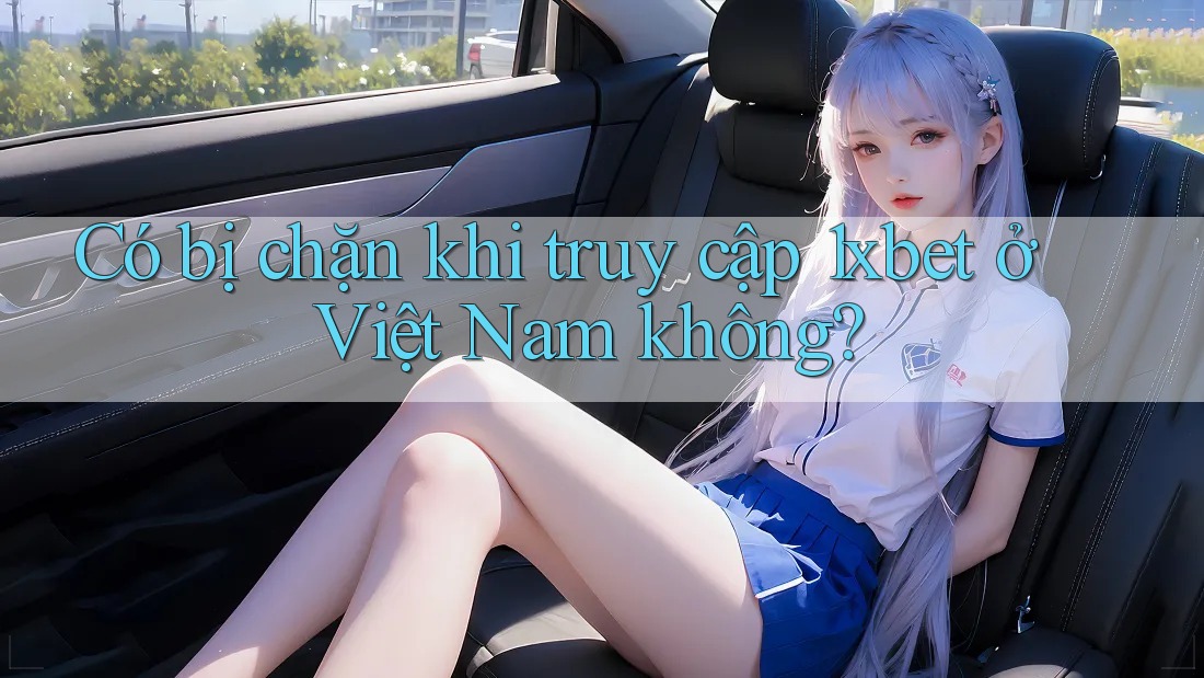 Có bị chặn khi truy cập 1xbet ở Việt Nam không?