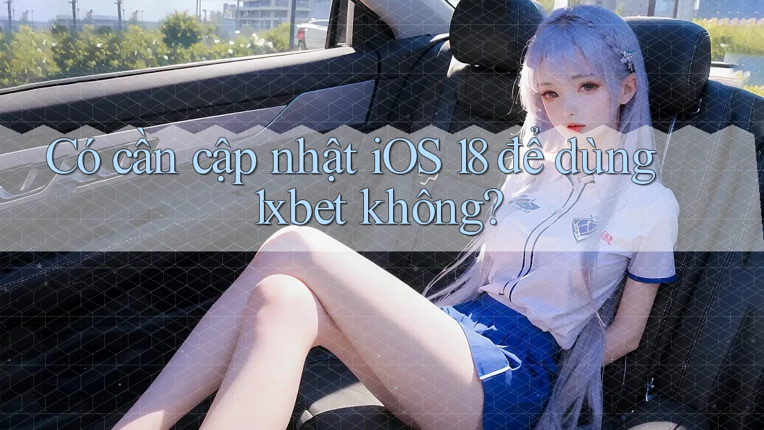 Có cần cập nhật iOS 18 để dùng 1xbet không?