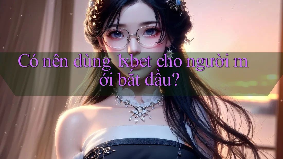 Có nên dùng 1xbet cho người mới bắt đầu?