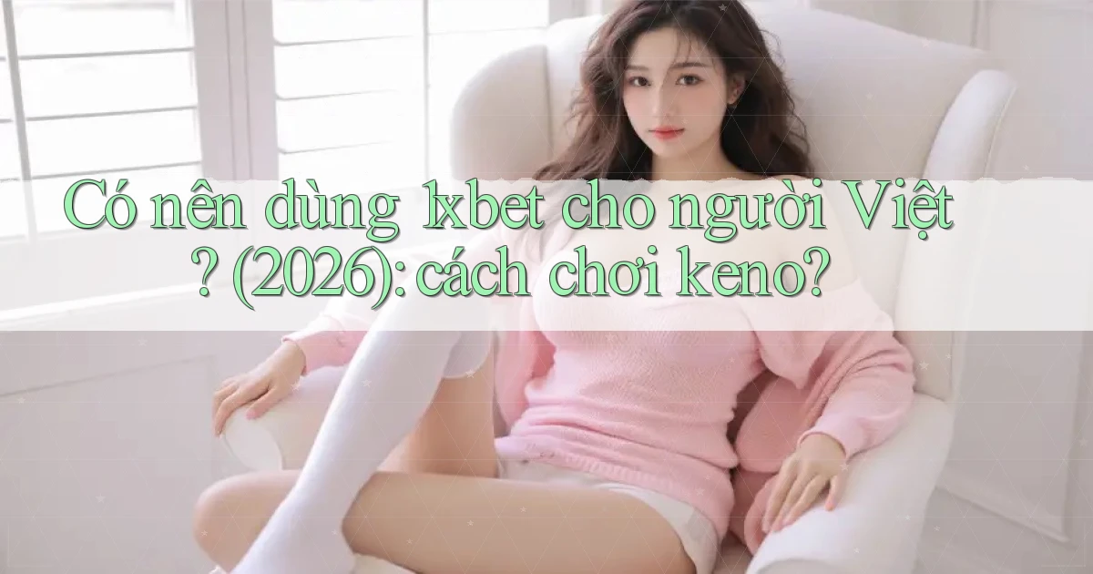 Có nên dùng 1xbet cho người Việt (2026) cách chơi keno