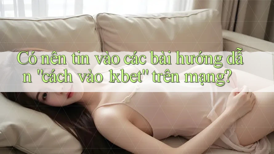 Có nên tin vào các bài hướng dẫn “cách vào 1xbet” trên mạng?