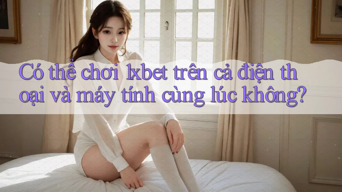 Có thể chơi 1xbet trên cả điện thoại và máy tính cùng lúc không? Có thể chơi 1xbet trên cả điện thoại và máy tính cùng lúc không?