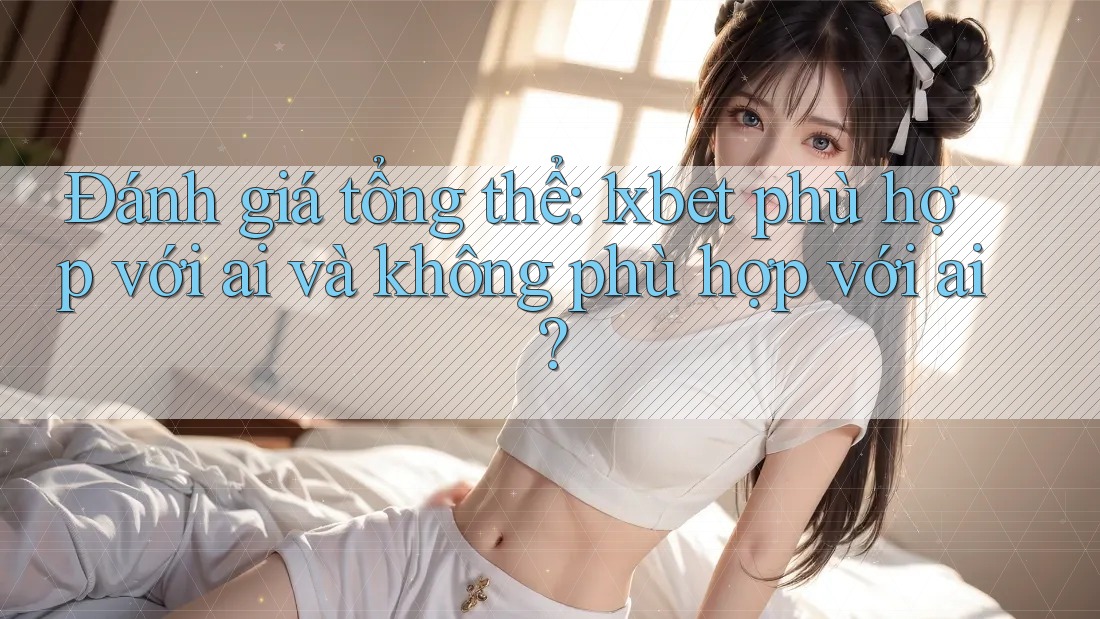Đánh giá tổng thể: 1xbet phù hợp với ai và không phù hợp với ai? Đánh giá tổng thể: 1xbet phù hợp với ai và không phù hợp với ai?