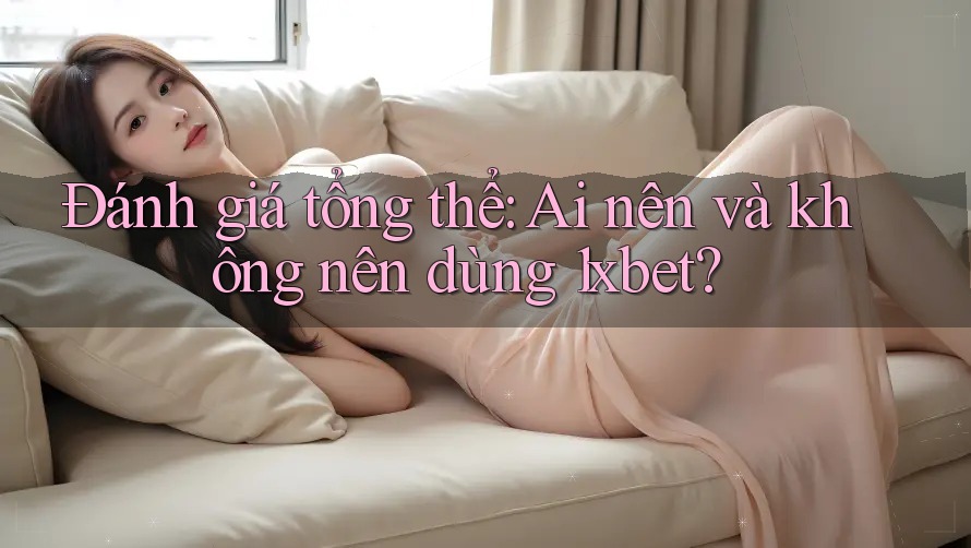 Đánh giá tổng thể: Ai nên và không nên dùng 1xbet? Đánh giá tổng thể: Ai nên và không nên dùng 1xbet?
