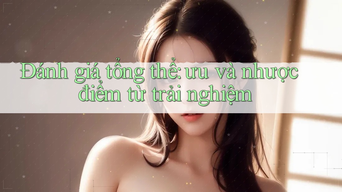 Đánh giá tổng thể: ưu và nhược điểm từ trải nghiệm
