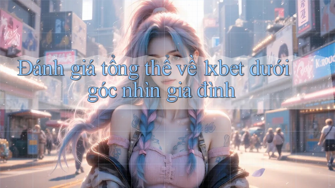 Đánh giá tổng thể về 1xbet dưới góc nhìn gia đình