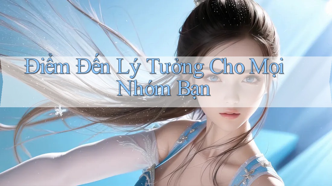 Điểm Đến Lý Tưởng Cho Mọi Nhóm Bạn