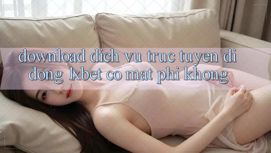 Download dịch vụ trực tuyến di động 1xbet có mất phí không?