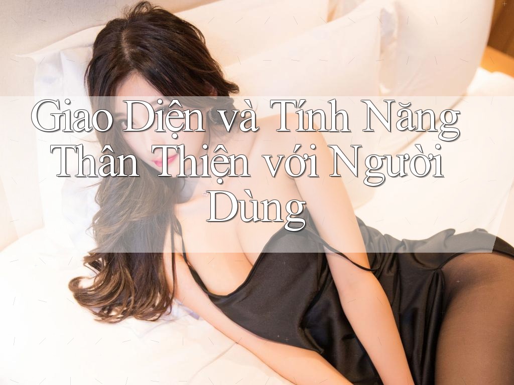 Giao Diện và Tính Năng Thân Thiện với Người Dùng Giao Diện và Tính Năng Thân Thiện với Người Dùng