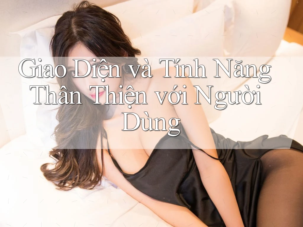 Giao Diện và Tính Năng Thân Thiện với Người Dùng