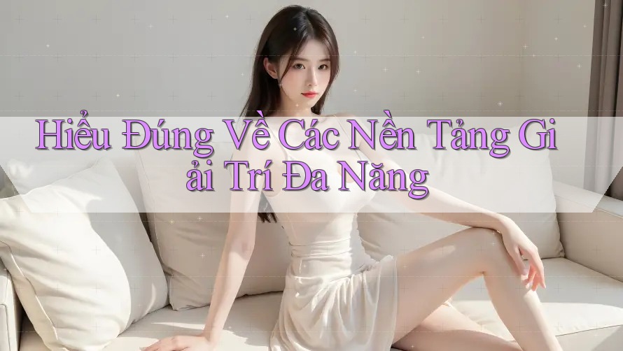 Hiểu Đúng Về Các Nền Tảng Giải Trí Đa Năng