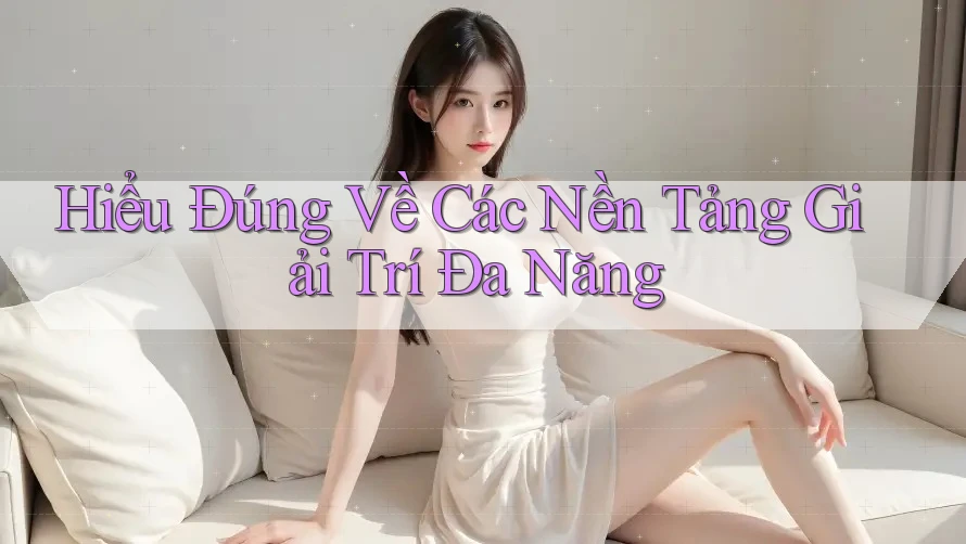Hiểu Đúng Về Các Nền Tảng Giải Trí Đa Năng
