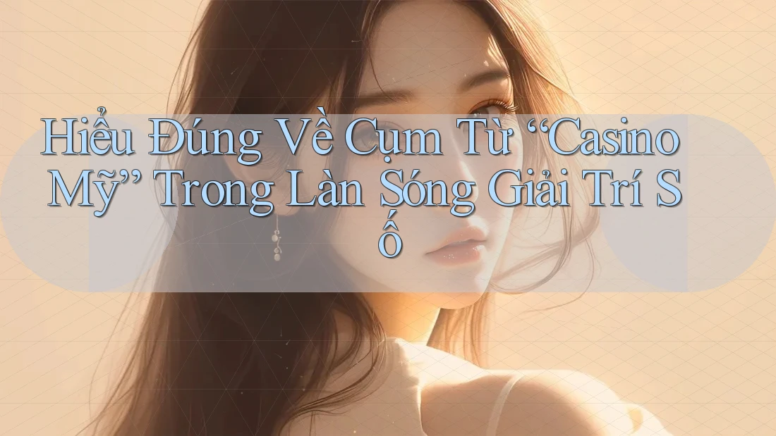 Hiểu Đúng Về Cụm Từ “Casino Mỹ” Trong Làn Sóng Giải Trí Số