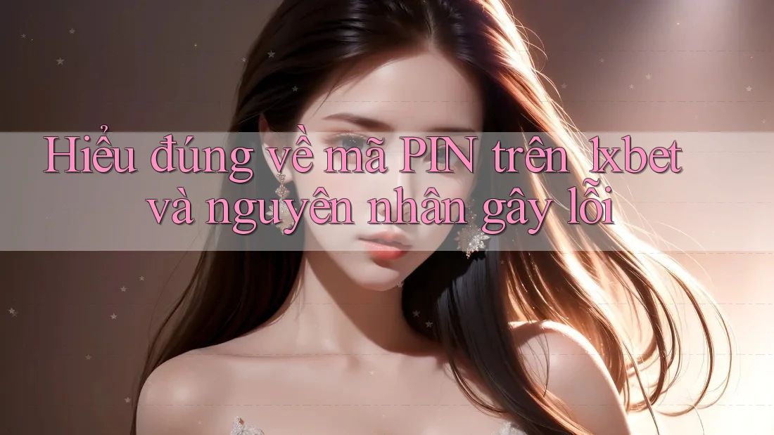 Hiểu đúng về mã PIN trên 1xbet và nguyên nhân gây lỗi