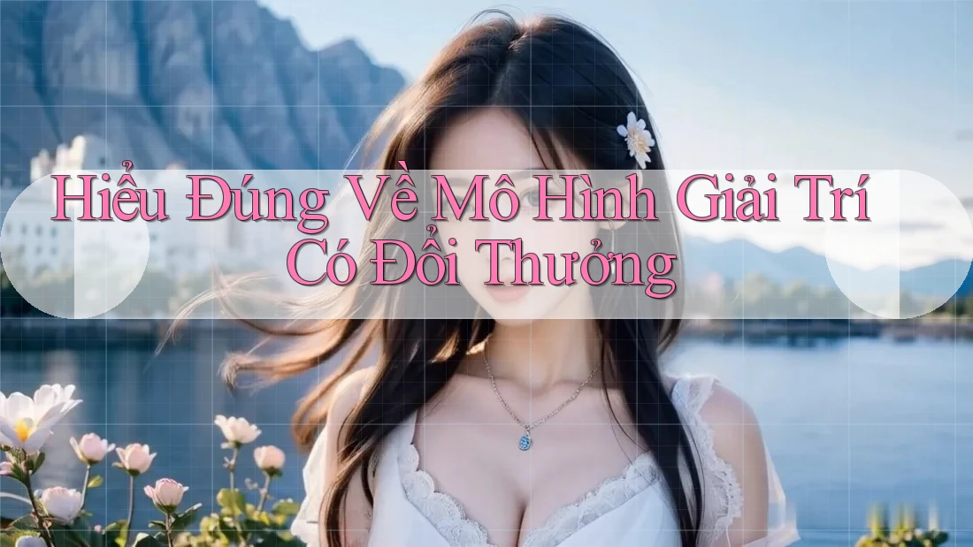 Hiểu Đúng Về Mô Hình Giải Trí Có Đổi Thưởng