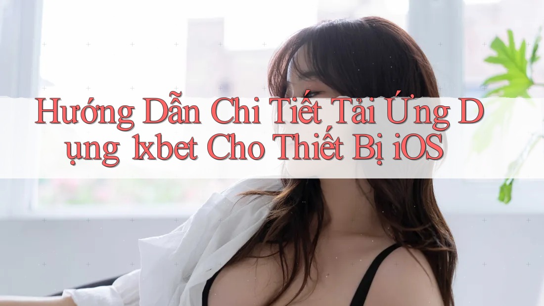 Hướng Dẫn Chi Tiết Tải Ứng Dụng 1xbet Cho Thiết Bị iOS