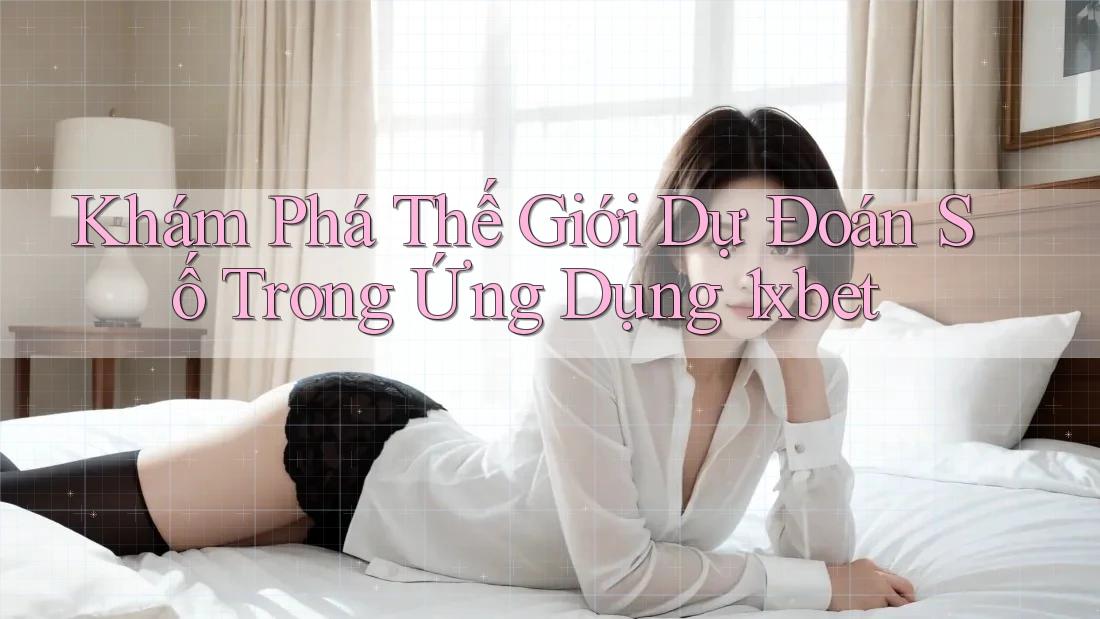 Khám Phá Thế Giới Dự Đoán Số Trong Ứng Dụng 1xbet