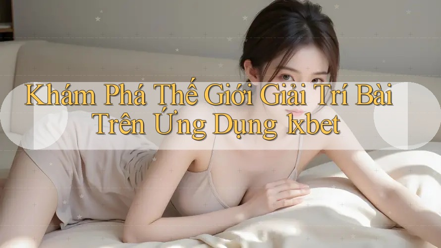 Khám Phá Thế Giới Giải Trí Bài Trên Ứng Dụng 1xbet Khám Phá Thế Giới Giải Trí Bài Trên Ứng Dụng 1xbet