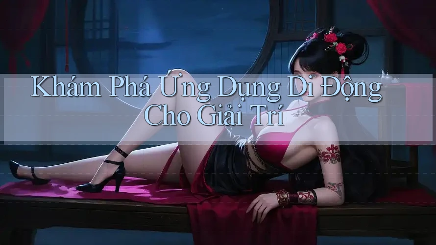 Khám Phá Ứng Dụng Di Động Cho Giải Trí