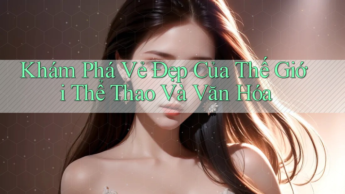 Khám Phá Vẻ Đẹp Của Thế Giới Thể Thao Và Văn Hóa