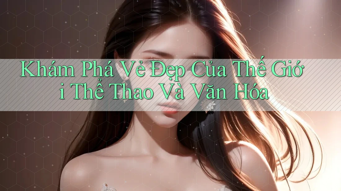 Khám Phá Vẻ Đẹp Của Thế Giới Thể Thao Và Văn Hóa Khám Phá Vẻ Đẹp Của Thế Giới Thể Thao Và Văn Hóa