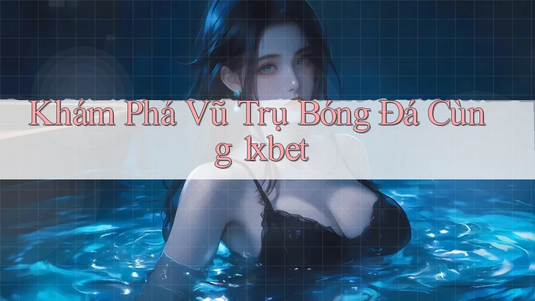 Khám Phá Vũ Trụ Bóng Đá Cùng 1xbet