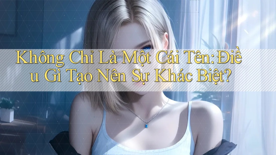 Không Chỉ Là Một Cái Tên: Điều Gì Tạo Nên Sự Khác Biệt?