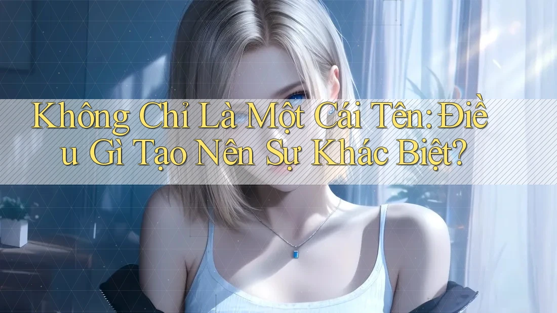 Không Chỉ Là Một Cái Tên: Điều Gì Tạo Nên Sự Khác Biệt?