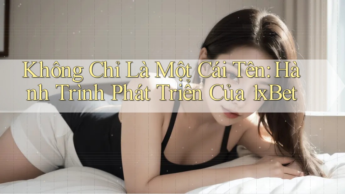Không Chỉ Là Một Cái Tên: Hành Trình Phát Triển Của 1xBet