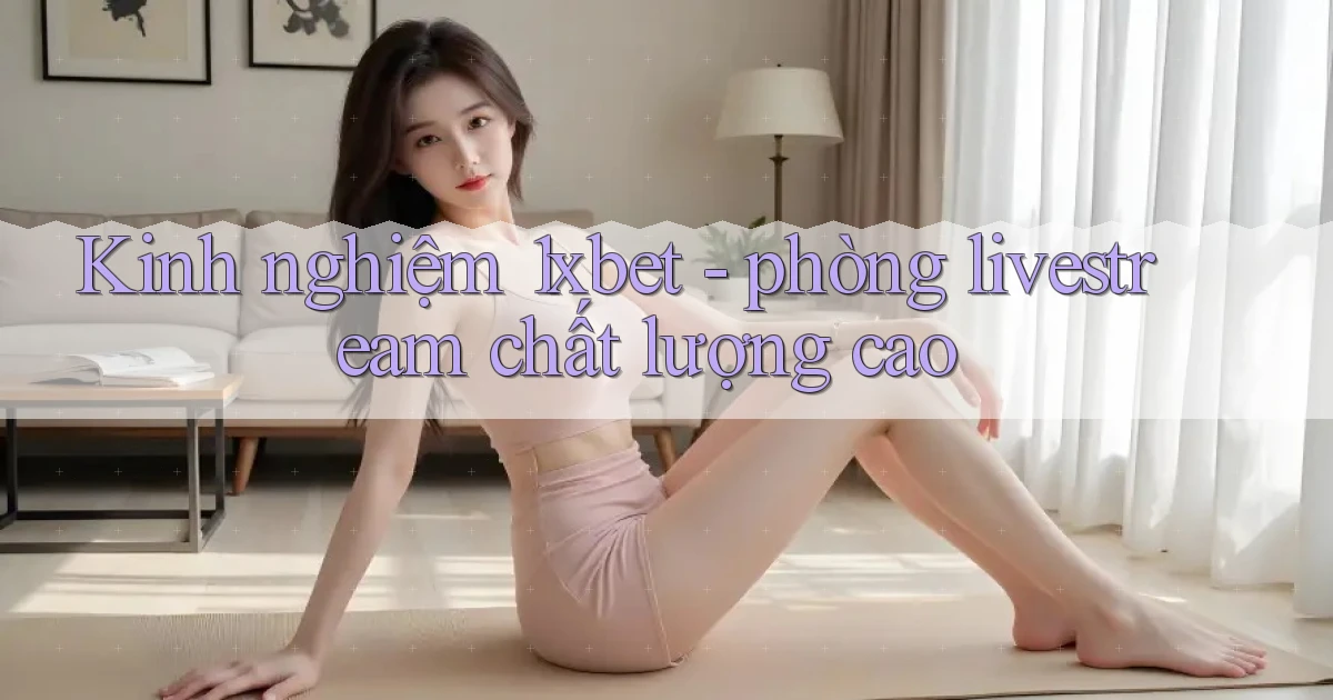Kinh nghiệm 1xbet   phòng livestream chất lượng cao