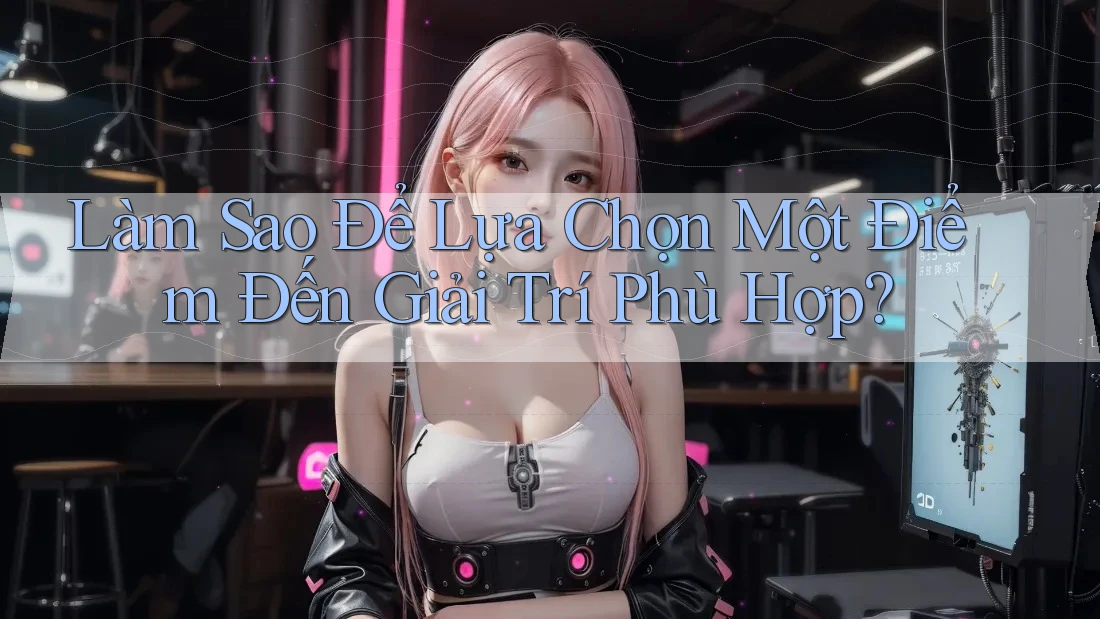 Làm Sao Để Lựa Chọn Một Điểm Đến Giải Trí Phù Hợp?