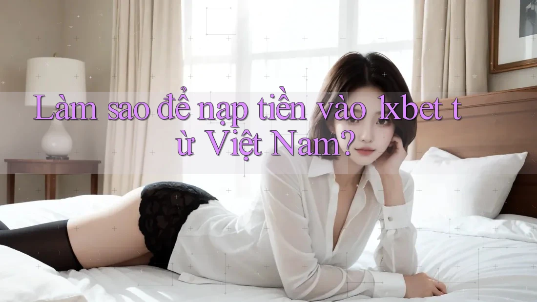 Làm sao để nạp tiền vào 1xbet từ Việt Nam?