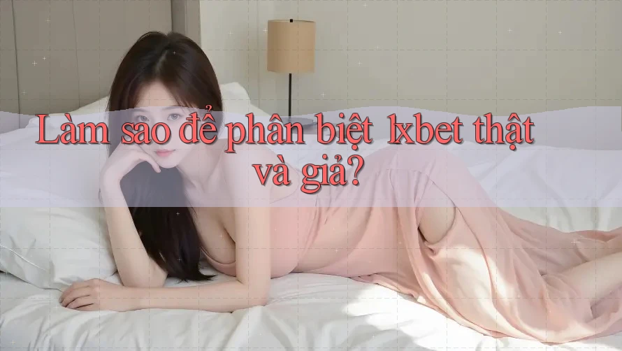 Làm sao để phân biệt 1xbet thật và giả?