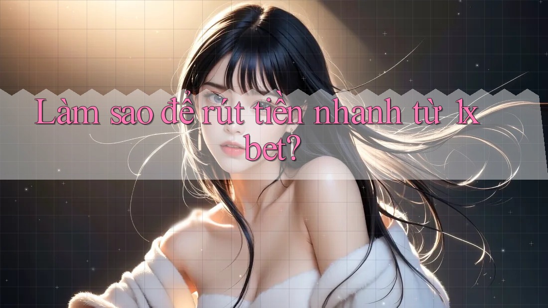 Làm sao để rút tiền nhanh từ 1xbet?
