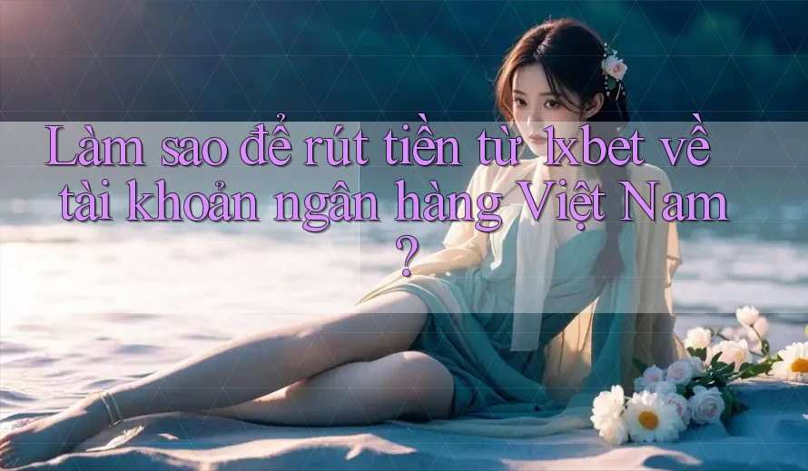 Làm sao để rút tiền từ 1xbet về tài khoản ngân hàng Việt Nam?