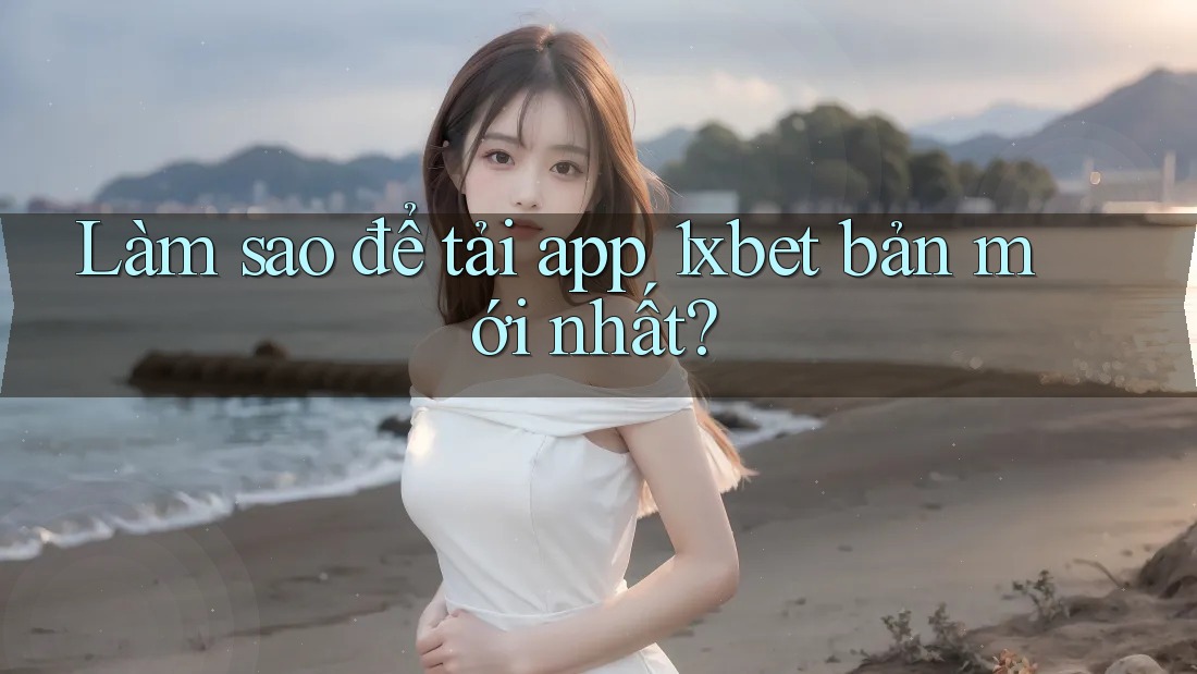 Làm sao để tải app 1xbet bản mới nhất?