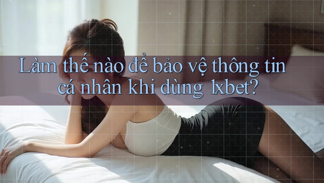 Làm thế nào để bảo vệ thông tin cá nhân khi dùng 1xbet?