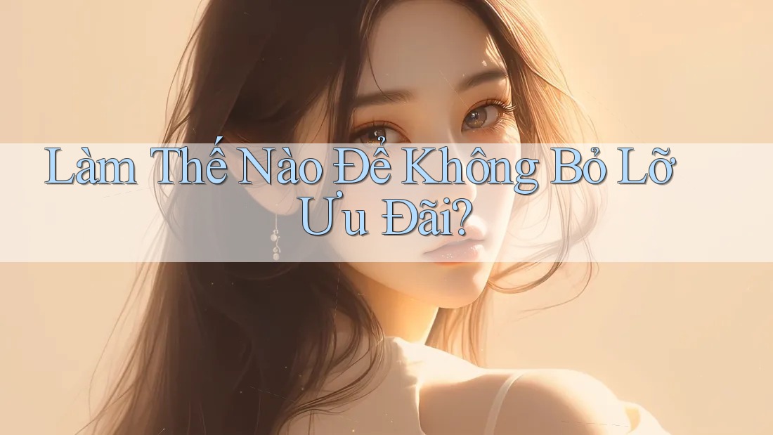 Làm Thế Nào Để Không Bỏ Lỡ Ưu Đãi?