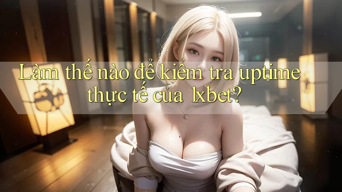 Làm thế nào để kiểm tra uptime thực tế của 1xbet?