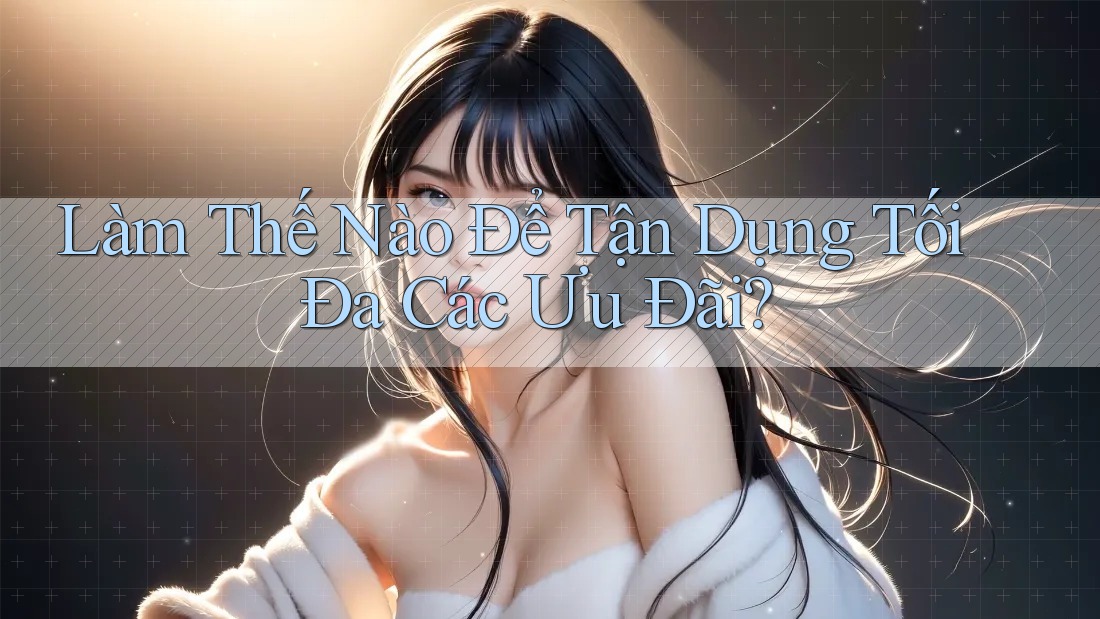 Làm Thế Nào Để Tận Dụng Tối Đa Các Ưu Đãi?